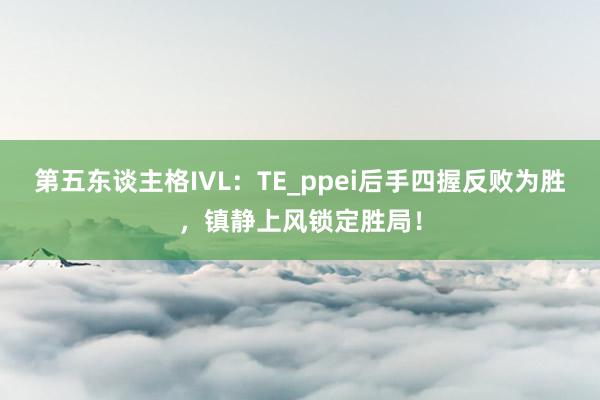 第五东谈主格IVL：TE_ppei后手四握反败为胜，镇静上风锁定胜局！