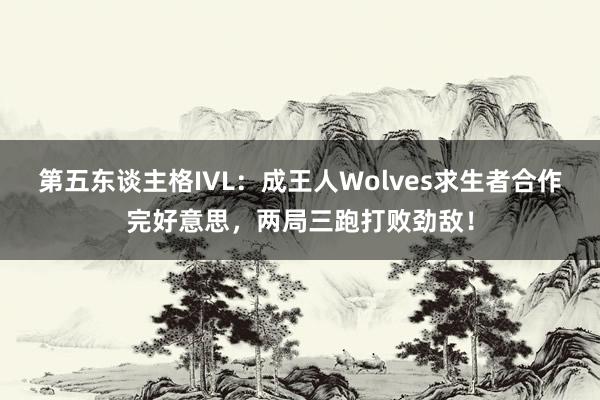 第五东谈主格IVL：成王人Wolves求生者合作完好意思，两局三跑打败劲敌！